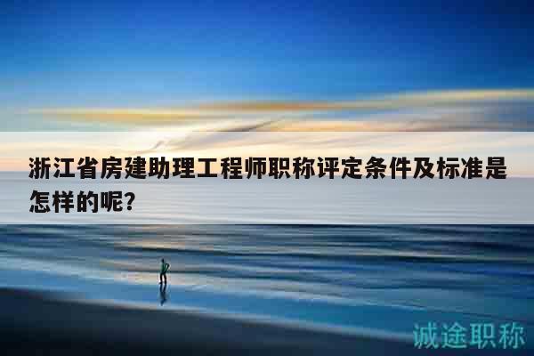 浙江省房建助理工程師職稱評(píng)定條件及標(biāo)準(zhǔn)是怎樣的呢？