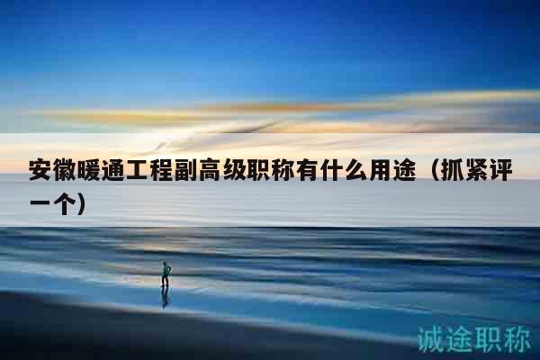 安徽暖通工程副高級(jí)職稱(chēng)有什么用途（抓緊評(píng)一個(gè)）