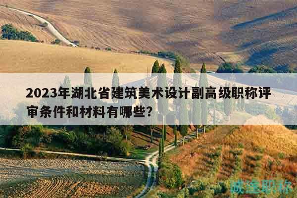 2023年湖北省建筑美術(shù)設(shè)計(jì)副高級(jí)職稱評(píng)審條件和材料有哪些？