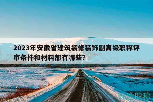 2023年安徽省建筑裝修裝飾副高級(jí)職稱(chēng)評(píng)審條件和材料都有哪些？