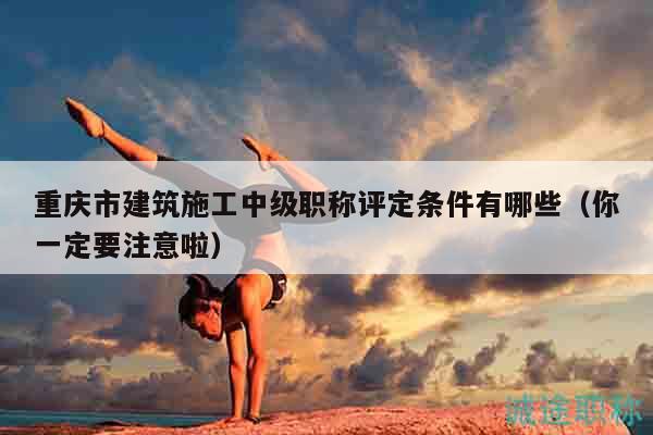重慶市建筑施工中級(jí)職稱評(píng)定條件有哪些（你一定要注意啦）