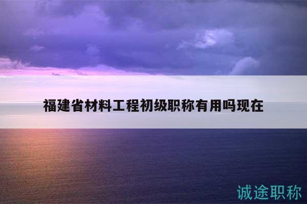 福建省材料工程初級(jí)職稱有用嗎現(xiàn)在