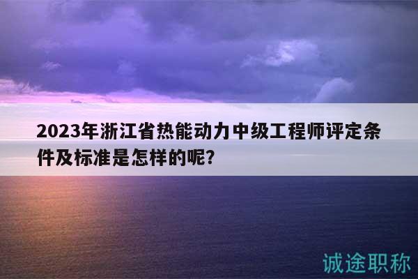 2023年浙江省熱能動力中級工程師評定條件及標(biāo)準(zhǔn)是怎樣的呢？