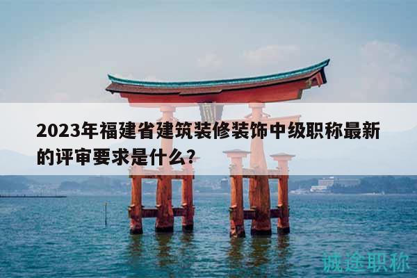 2023年福建省建筑裝修裝飾中級(jí)職稱最新的評(píng)審要求是什么？