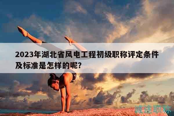 2023年湖北省風(fēng)電工程初級(jí)職稱評(píng)定條件及標(biāo)準(zhǔn)是怎樣的呢？