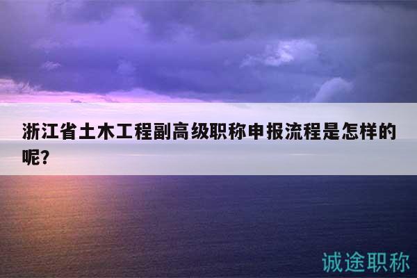浙江省土木工程副高級職稱申報(bào)流程是怎樣的呢？