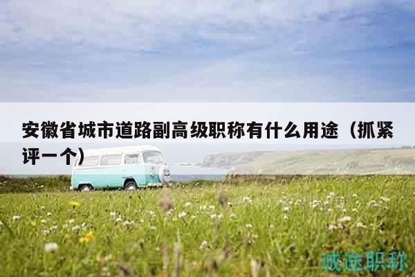 安徽省城市道路副高級職稱有什么用途（抓緊評一個(gè)）