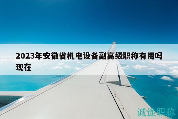 2023年安徽省機電設(shè)備副高級職稱有用嗎現(xiàn)在