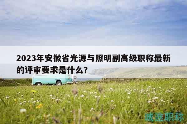 2023年安徽省光源與照明副高級(jí)職稱最新的評(píng)審要求是什么？