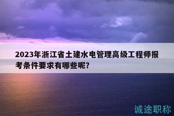 2023年浙江省土建水電管理高級工程師報(bào)考條件要求有哪些呢？