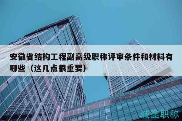 安徽省結(jié)構(gòu)工程副高級職稱評審條件和材料有哪些（這幾點很重要）