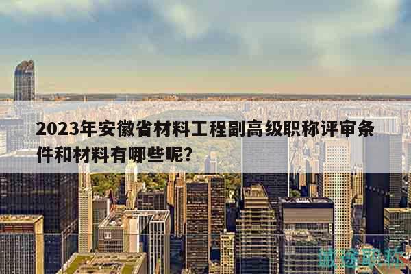 2023年安徽省材料工程副高級(jí)職稱評(píng)審條件和材料有哪些呢？
