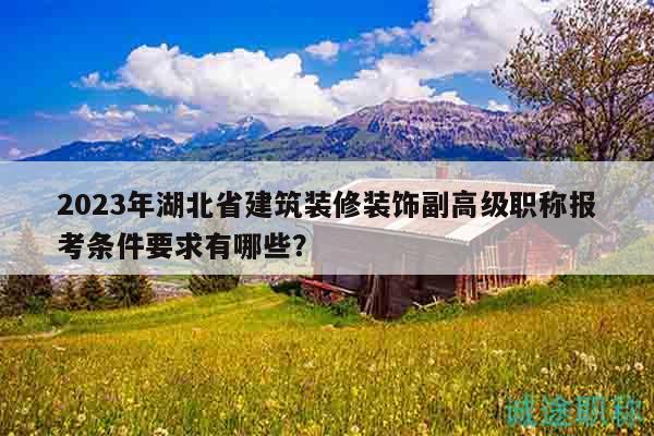 2023年湖北省建筑裝修裝飾副高級職稱報考條件要求有哪些？