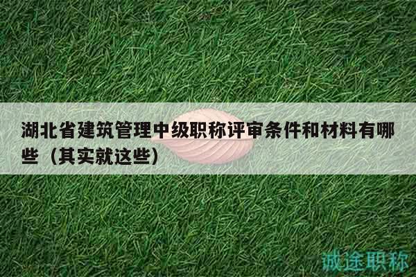 湖北省建筑管理中級職稱評審條件和材料有哪些（其實就這些）