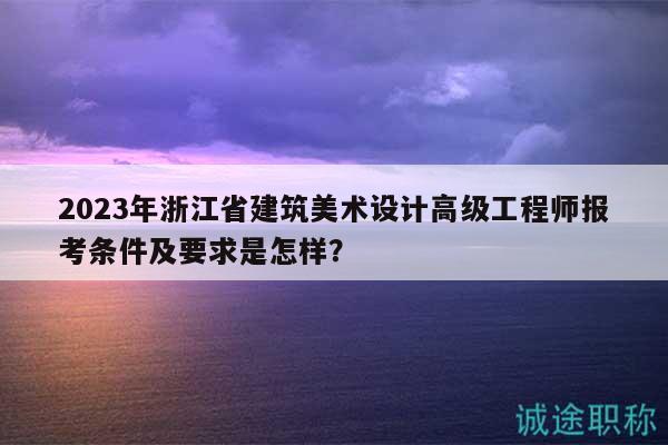 2023年浙江省建筑美術(shù)設(shè)計(jì)高級(jí)工程師報(bào)考條件及要求是怎樣？