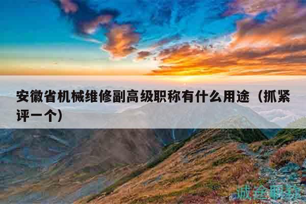 安徽省機(jī)械維修副高級(jí)職稱有什么用途（抓緊評(píng)一個(gè)）