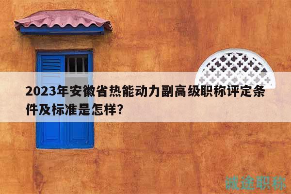 2023年安徽省熱能動(dòng)力副高級(jí)職稱(chēng)評(píng)定條件及標(biāo)準(zhǔn)是怎樣？