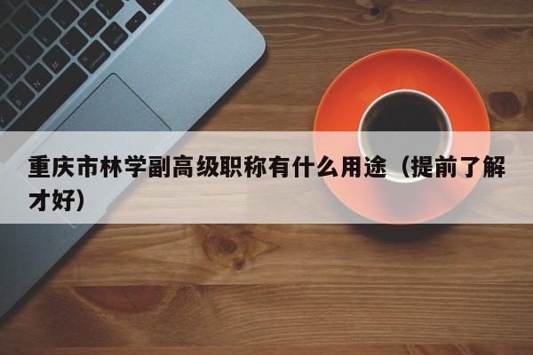 重慶市林學(xué)副高級職稱有什么用途（提前了解才好）