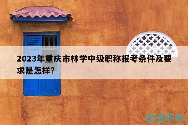 2023年重慶市林學(xué)中級職稱報考條件及要求是怎樣？