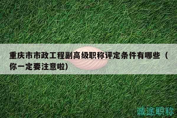 重慶市市政工程副高級(jí)職稱評(píng)定條件有哪些（你一定要注意啦）