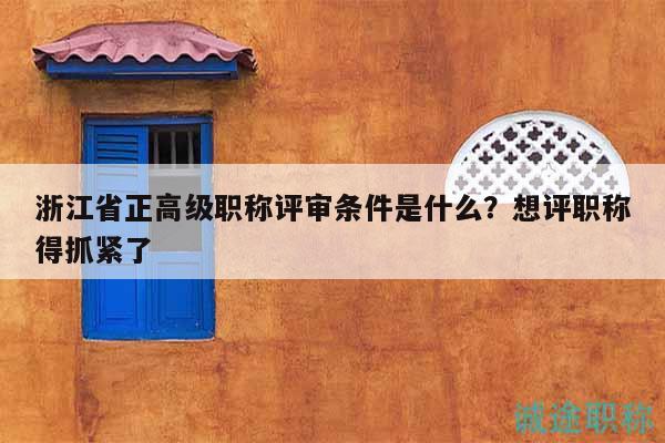 浙江省正高級(jí)職稱評(píng)審條件是什么？想評(píng)職稱得抓緊了