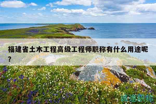 福建省土木工程高級(jí)工程師職稱有什么用途呢？