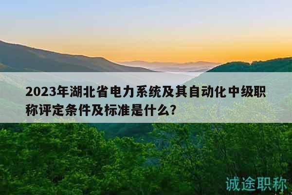 2023年湖北省電力系統(tǒng)及其自動(dòng)化中級(jí)職稱評(píng)定條件及標(biāo)準(zhǔn)是什么？