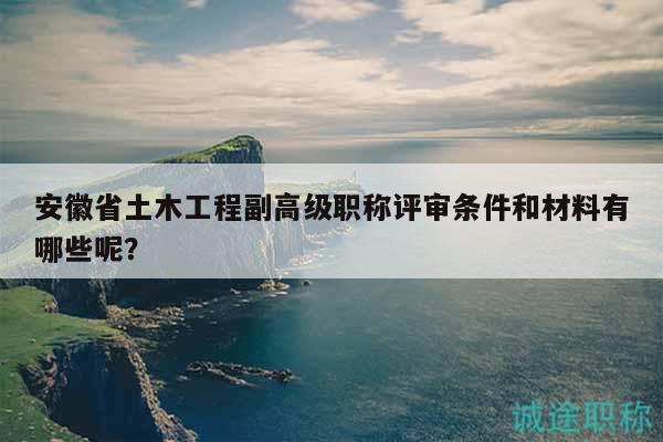 安徽省土木工程副高級(jí)職稱評(píng)審條件和材料有哪些呢？