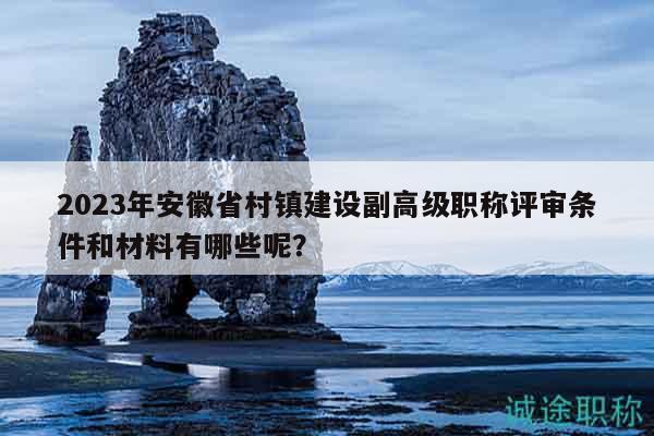 2023年安徽省村鎮(zhèn)建設副高級職稱評審條件和材料有哪些呢？