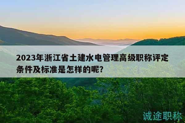 2023年浙江省土建水電管理高級職稱評定條件及標(biāo)準(zhǔn)是怎樣的呢？