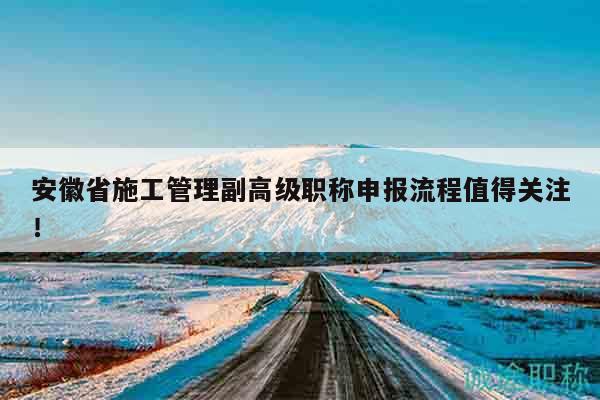 安徽省施工管理副高級(jí)職稱申報(bào)流程值得關(guān)注！