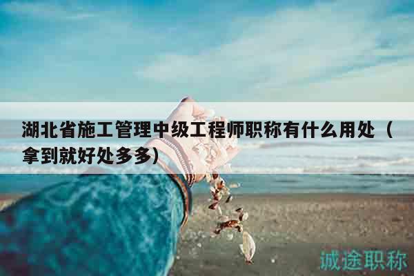 湖北省施工管理中級工程師職稱有什么用處（拿到就好處多多）