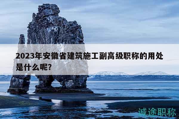 2023年安徽省建筑施工副高級職稱的用處是什么呢？