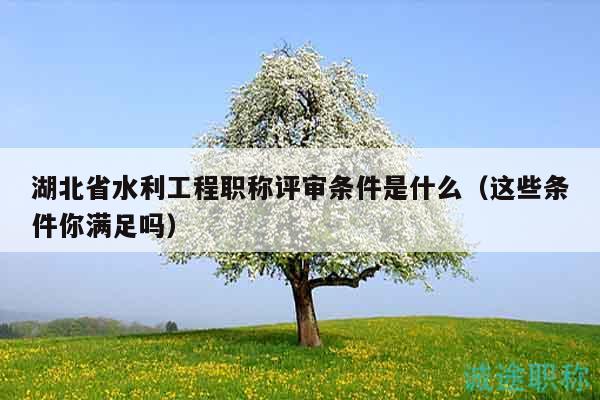 湖北省水利工程職稱評審條件是什么（這些條件你滿足嗎）