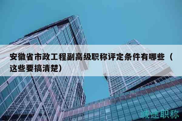 安徽省市政工程副高級(jí)職稱評(píng)定條件有哪些（這些要搞清楚）