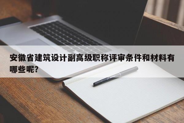 安徽省建筑設(shè)計副高級職稱評審條件和材料有哪些呢？