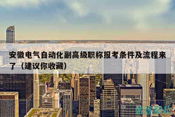 安徽電氣自動(dòng)化副高級(jí)職稱報(bào)考條件及流程來了（建議你收藏）