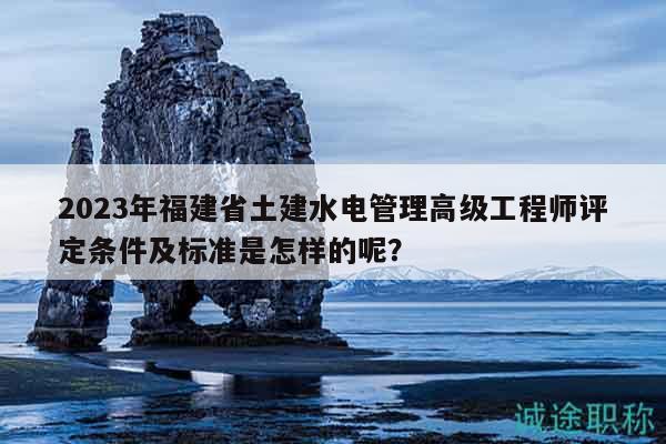 2023年福建省土建水電管理高級(jí)工程師評(píng)定條件及標(biāo)準(zhǔn)是怎樣的呢？