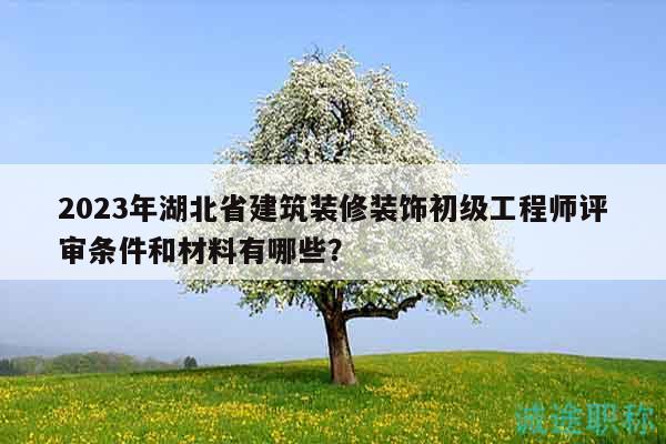 2023年湖北省建筑裝修裝飾初級工程師評審條件和材料有哪些？