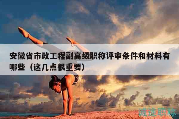 安徽省市政工程副高級(jí)職稱評(píng)審條件和材料有哪些（這幾點(diǎn)很重要）