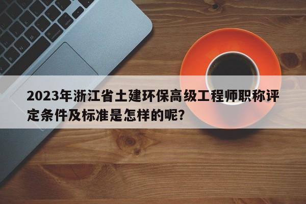 2023年浙江省土建環(huán)保高級(jí)工程師職稱評(píng)定條件及標(biāo)準(zhǔn)是怎樣的呢？