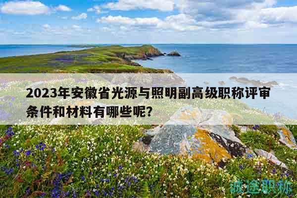2023年安徽省光源與照明副高級職稱評審條件和材料有哪些呢？