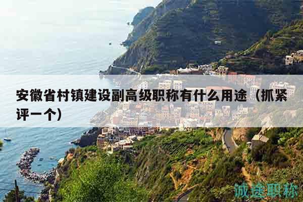 安徽省村鎮(zhèn)建設(shè)副高級職稱有什么用途（抓緊評一個(gè)）