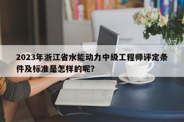 2023年浙江省水能動(dòng)力中級(jí)工程師評(píng)定條件及標(biāo)準(zhǔn)是怎樣的呢？