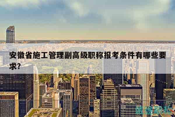 安徽省施工管理副高級職稱報考條件有哪些要求？