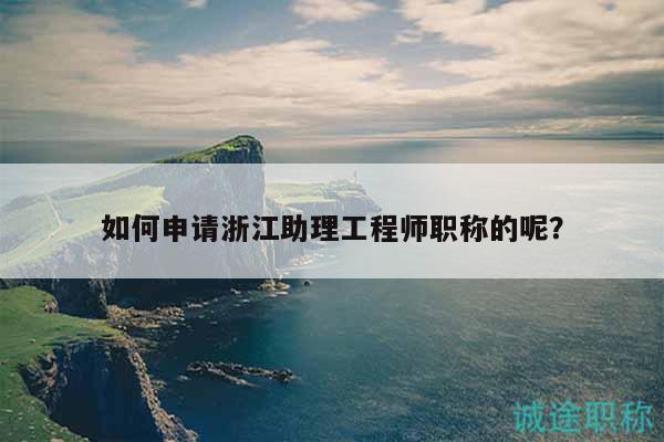 如何申請浙江助理工程師職稱的呢？