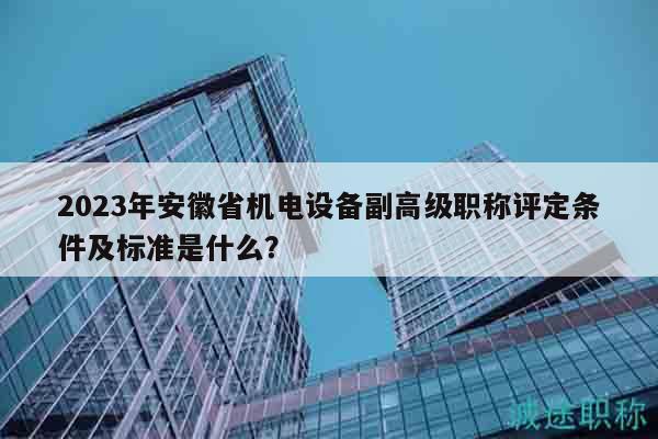 2023年安徽省機(jī)電設(shè)備副高級職稱評定條件及標(biāo)準(zhǔn)是什么？
