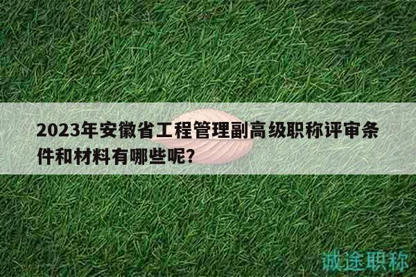 2023年安徽省工程管理副高級職稱評審條件和材料有哪些呢？