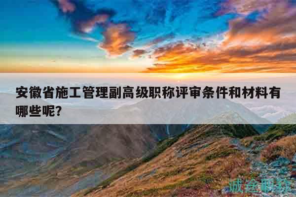 安徽省施工管理副高級(jí)職稱(chēng)評(píng)審條件和材料有哪些呢？