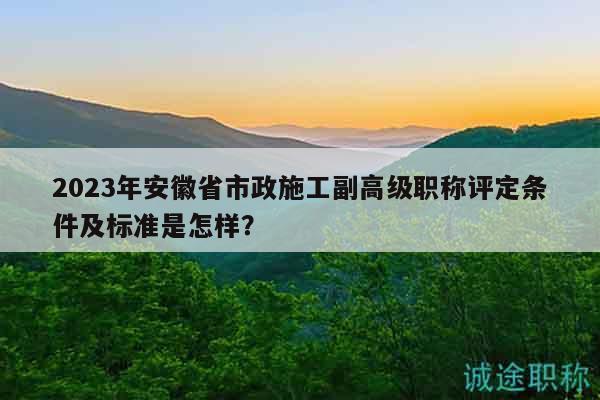 2023年安徽省市政施工副高級職稱評定條件及標(biāo)準(zhǔn)是怎樣？